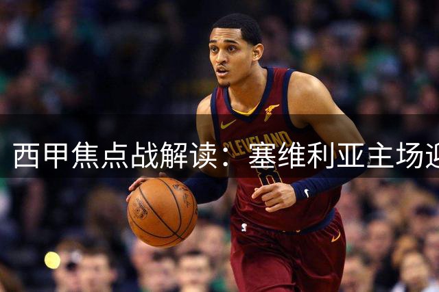 西甲焦点战解读：塞维利亚主场迎战马竞战术解析